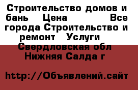 Строительство домов и бань  › Цена ­ 10 000 - Все города Строительство и ремонт » Услуги   . Свердловская обл.,Нижняя Салда г.